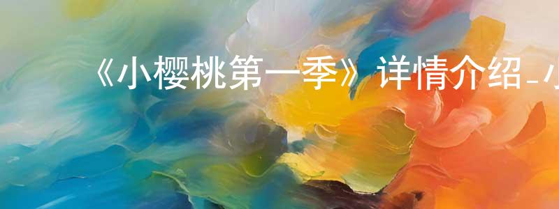 ﻿曾朝文发布﻿《小樱桃第一季》详情介绍_小樱桃第一季已完结在线观看_小樱桃第一季迅雷下载_国漫